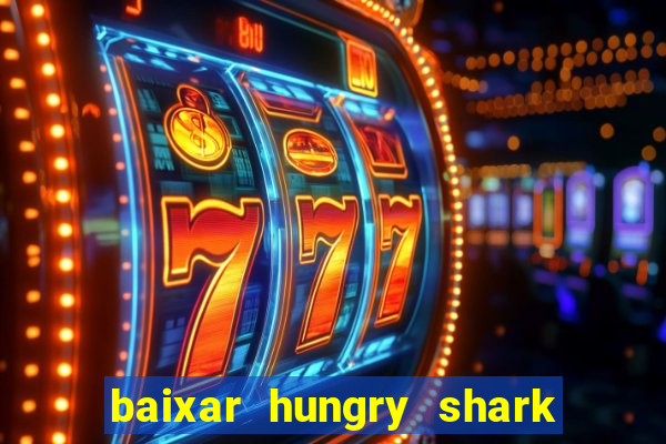 baixar hungry shark evolution dinheiro infinito